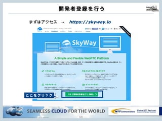 Copyright © NTT Communications Corporation. All rights reserved. 67
開発者登録を⾏う
まずはアクセス → https://skyway.io
ここをクリック
 