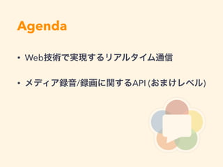 Agenda
• Web技術で実現するリアルタイム通信
• メディア録音/録画に関するAPI (おまけレベル)
 