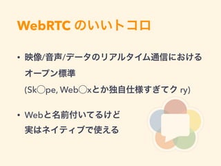 WebRTC のいいトコロ
• 映像/音声/データのリアルタイム通信における
オープン標準 
(Sk⃝pe, Web⃝xとか独自仕様すぎてク ry)
• Webと名前付いてるけど 
実はネイティブで使える
 