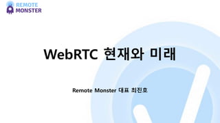 WebRTC 현재와 미래
Remote Monster 대표 최진호
 