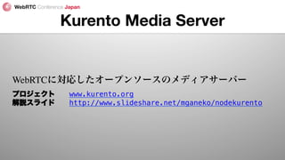 Kurento Media Server
WebRTCに対応したオープンソースのメディアサーバー
プロジェクト 
www.kurento.org!
解説スライド 
http://www.slideshare.net/mganeko/nodekurento!
 
