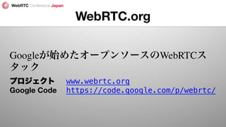 WebRTC.org
Googleが始めたオープンソースのWebRTCス
タック
プロジェクト 
www.webrtc.org!
Google Code 
https://code.google.com/p/webrtc/!
 