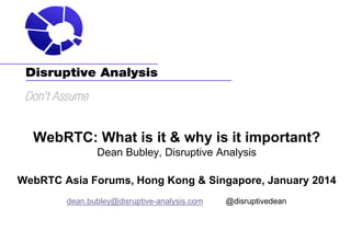 WebRTC: What is it & why is it important?
Dean Bubley, Disruptive Analysis
WebRTC Asia Forums, Hong Kong & Singapore, January 2014
dean.bubley@disruptive-analysis.com

@disruptivedean

 