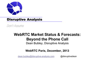 WebRTC Market Status & Forecasts:
Beyond the Phone Call
Dean Bubley, Disruptive Analysis
WebRTC Paris, December, 2013
dean.bubley@disruptive-analysis.com

@disruptivedean

 