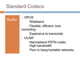 Standard Codecs
Audio

OPUS
Wideband
Flexible, efficient, loss
correcting
Expensive to transcode
 ULAW
Narrowband PSTN co...