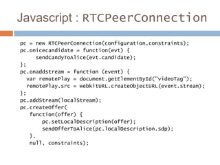 Javascript : RTCPeerConnection
pc = new RTCPeerConnection(configuration,constraints);
pc.onicecandidate = function(evt) {
...
