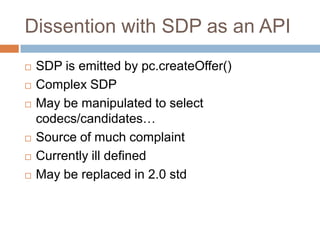 Dissention with SDP as an API








SDP is emitted by pc.createOffer()
Complex SDP
May be manipulated to select
co...