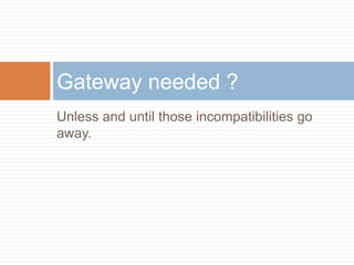 Gateway needed ?
Unless and until those incompatibilities go
away.

 