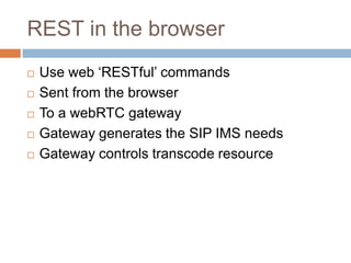 REST in the browser






Use web ‘RESTful’ commands
Sent from the browser
To a webRTC gateway
Gateway generates the ...