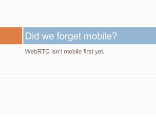 Did we forget mobile?
WebRTC isn’t mobile first yet.

 