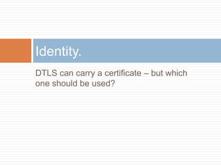 Identity.
DTLS can carry a certificate – but which
one should be used?

 