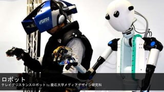 ロボット
テレイグジスタンスロボット by 慶応大学メディアデザイン研究科
 
