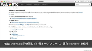 方法1 webrtc.orgが公開しているオープンソース、通称“libwebrtc”を使う
webrtc.org/native-code/
 