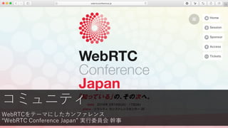 コミュニティ
WebRTCをテーマにしたカンファレンス
“WebRTC Conference Japan” 実⾏委員会 幹事
 