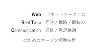 Web IPネットワーク上の
Real Time 同時 / 瞬時 / 即時の
Communication 通信 / 意思疎通
のためのオープン標準技術
 