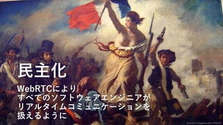⺠主化
WebRTCにより
すべてのソフトウェアエンジニアが
リアルタイムコミュニケーションを
扱えるように
www.flickr.com/photos/tjflex/57210112
 