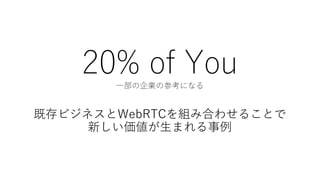 20% of You⼀部の企業の参考になる
既存ビジネスとWebRTCを組み合わせることで
新しい価値が⽣まれる事例
 