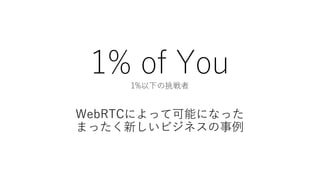 1% of You1%以下の挑戦者
WebRTCによって可能になった
まったく新しいビジネスの事例
 