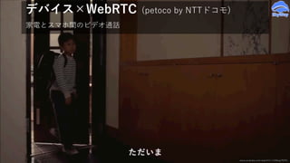 デバイス×WebRTC (petoco by NTTドコモ)
家電とスマホ間のビデオ通話
www.youtube.com/watch?v=13X6cg7R3Po
ドコモのロボット⾵
デバイス。スマホと
ビデオ通話できる。
 