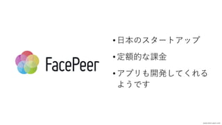 • ⽇本のスタートアップ
• 定額的な課⾦
• アプリも開発してくれる
ようです
www.face-peer.com
 