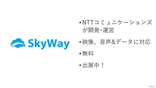 • NTTコミュニケーションズ
が開発･運営
• 映像、⾳声&データに対応
• 無料
• 出展中！
skyway.io
 