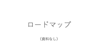 ロードマップ
（資料なし）
広報担当に怒られる
ので資料なし。
有償プランを準備中。
 