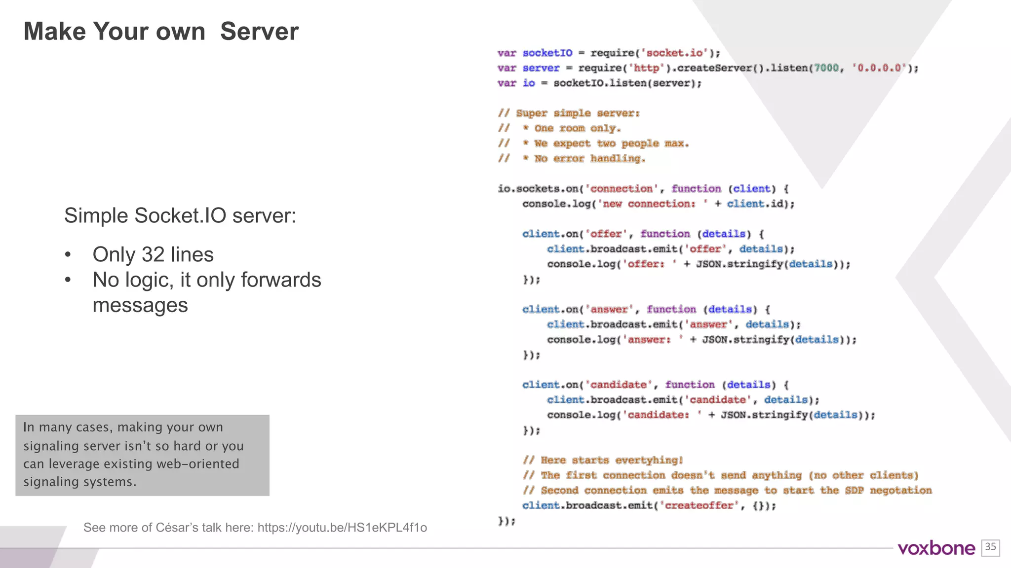 35
HOW TO GET/USE A SIGNALING SERVER
Ask your
CPaaS provider
Run your own
Use a
messaging
service
All include signaling Write your own in node.js
Matrix.org
EasyRTC
SimpleWebRTC
...
or search github
Firebase
PubNub
Pusher
GCM
 