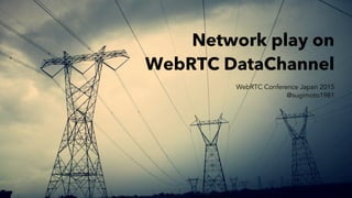 Network Play On WebRTC DataChannel
Network play on
WebRTC DataChannel
WebRTC Conference Japan 2015
@sugimoto1981
 