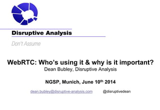 WebRTC: Who’s using it & why is it important?
Dean Bubley, Disruptive Analysis
NGSP, Munich, June 10th 2014
dean.bubley@disruptive-analysis.com @disruptivedean
 