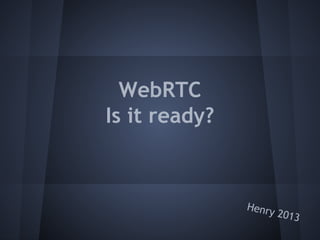 WebRTC
Is it ready?

Henry

2013

 