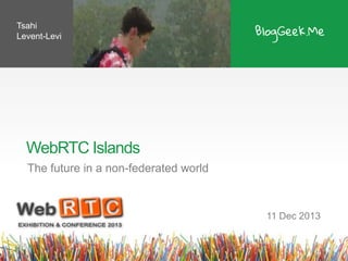 Tsahi
Levent-Levi

WebRTC Islands
The future in a non-federated world

11 Dec 2013

 