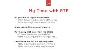 20
My Time with RTP
It's possible to ship without all this


- Don't let perfect be enemy of the good


- Do a high keyfra...