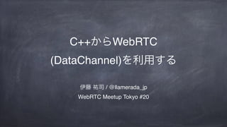 C++ WebRTC
(DataChannel)
/ @llamerada_jp
WebRTC Meetup Tokyo #20
 