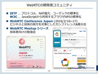 Copyright © NTT Communications Corporation. All right reserved.
WebRTCの開発者コミュニティ
13
n IETF … プロトコル、NAT越え、コーデックの標準化
W3C … J...