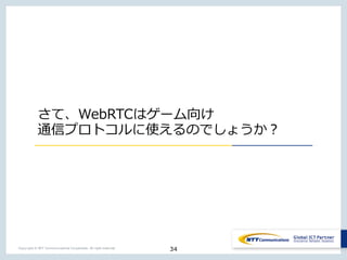34Copyright © NTT Communications Corporation. All right reserved.
さて、WebRTCはゲーム向け
通信プロトコルに使えるのでしょうか？
 
