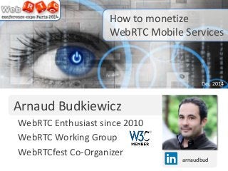 arnaudbud
WebRTC Enthusiast since 2010
WebRTC Working Group
WebRTCfest Co-Organizer
Arnaud Budkiewicz
How to monetize
WebRTC Mobile Services
Dec 2014
 