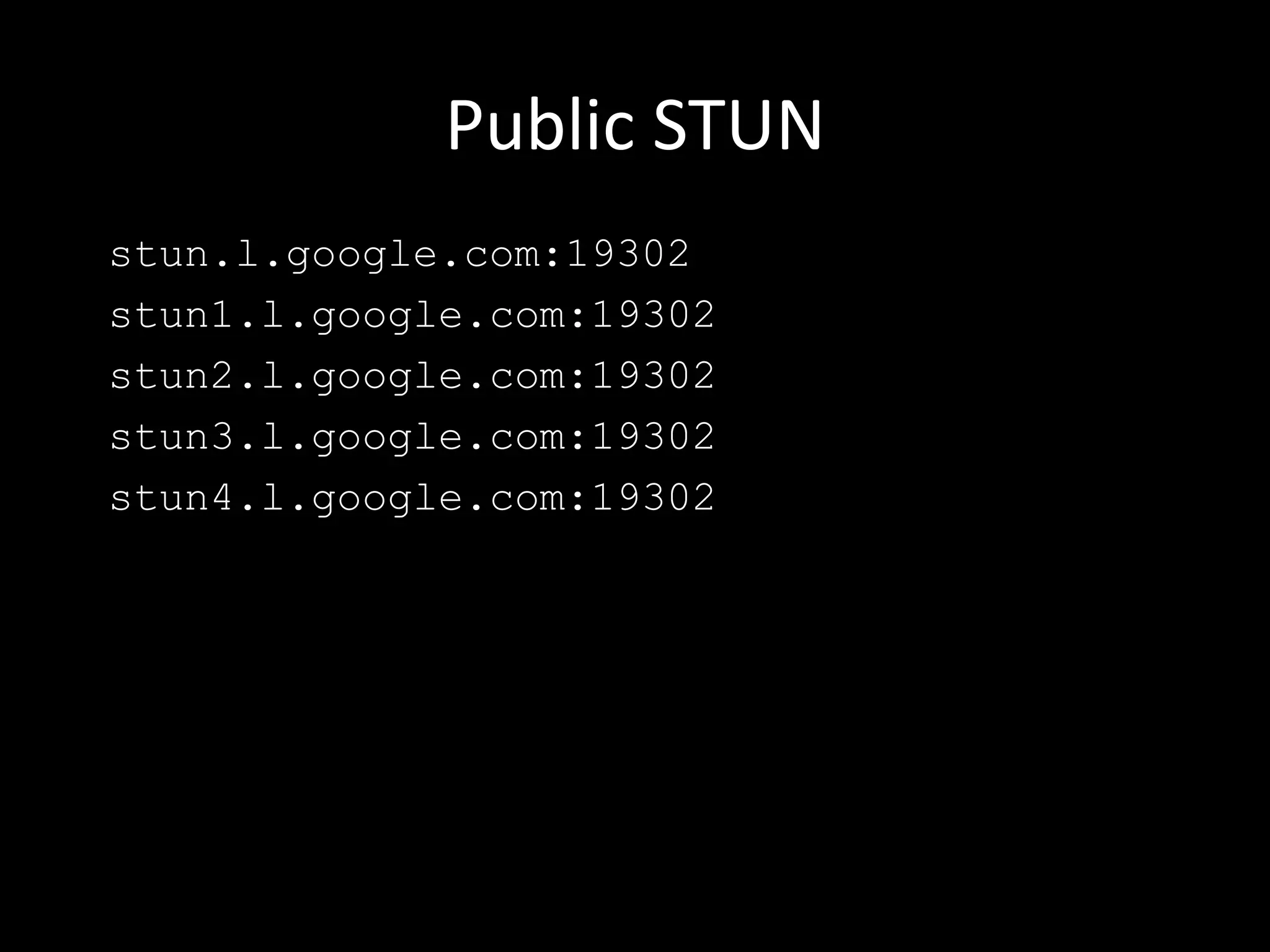 Public STUN
stun.l.google.com:19302
stun1.l.google.com:19302
stun2.l.google.com:19302
stun3.l.google.com:19302
stun4.l.google.com:19302
 