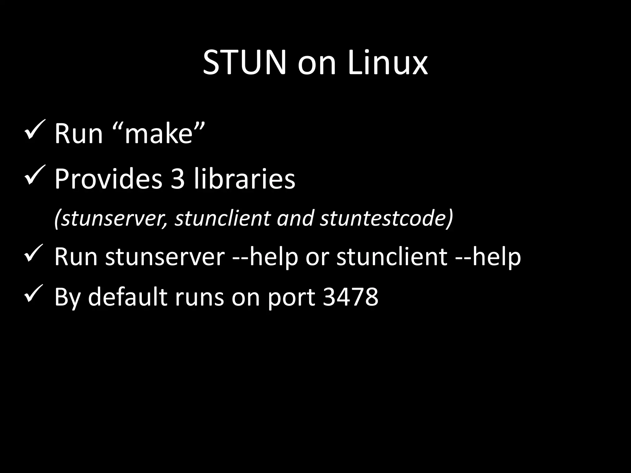 STUN on Linux
 Run “make”
 Provides 3 libraries
(stunserver, stunclient and stuntestcode)
 Run stunserver --help or stunclient --help
 By default runs on port 3478
 