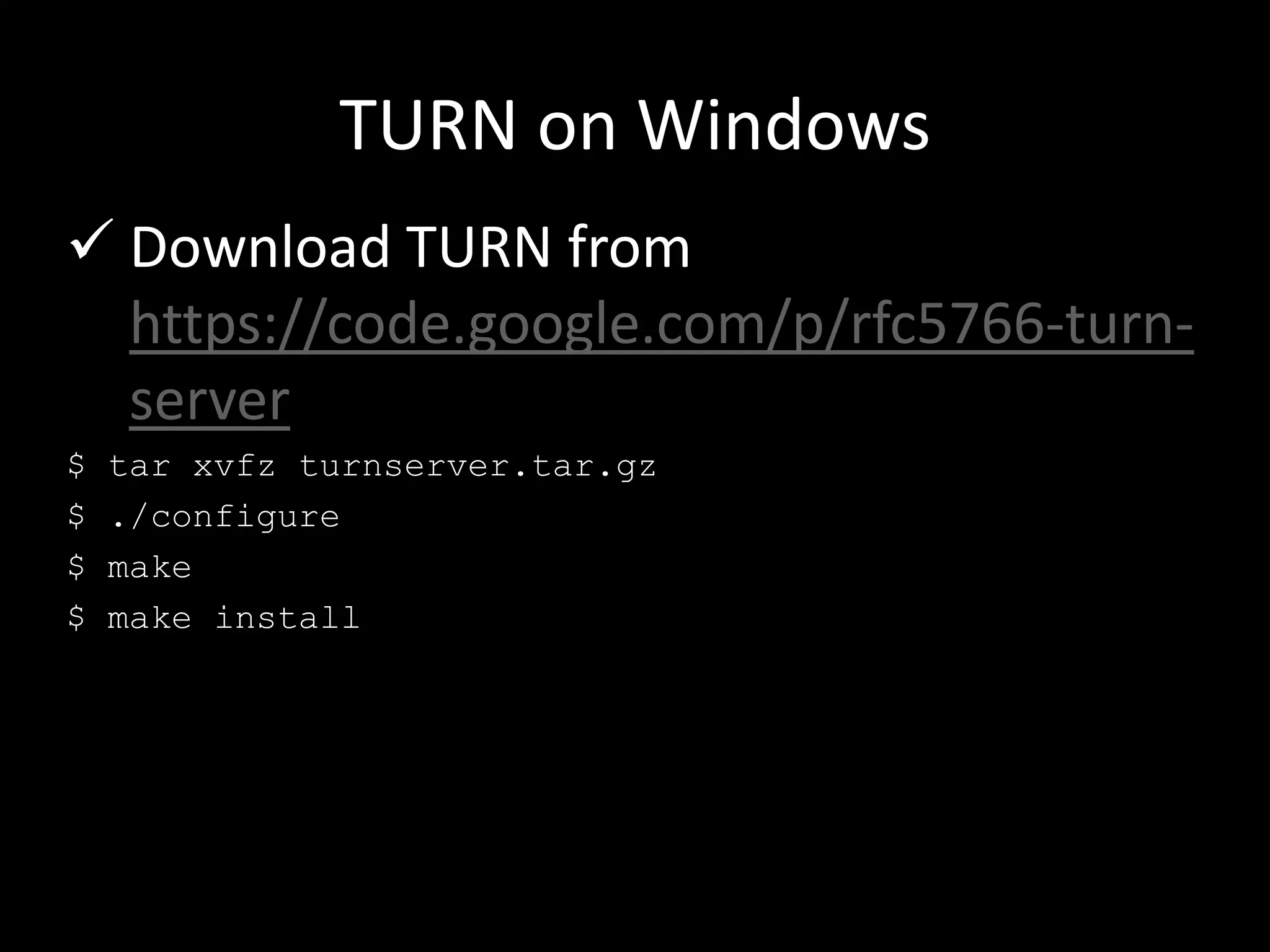TURN on Windows
 Download TURN from
https://code.google.com/p/rfc5766-turn-
server
$ tar xvfz turnserver.tar.gz
$ ./configure
$ make
$ make install
 