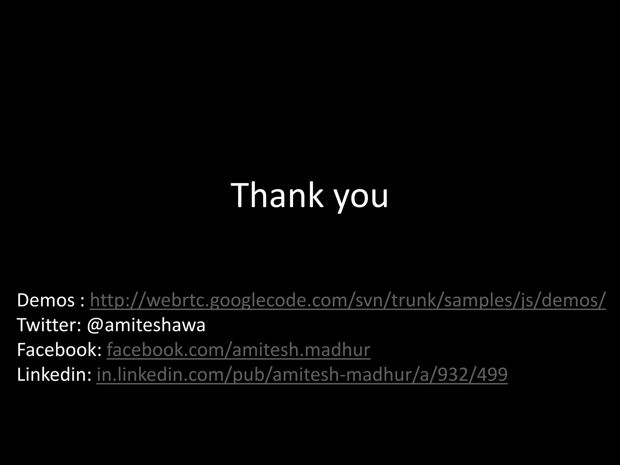 Thank you
Demos : http://webrtc.googlecode.com/svn/trunk/samples/js/demos/
Twitter: @amiteshawa
Facebook: facebook.com/amitesh.madhur
Linkedin: in.linkedin.com/pub/amitesh-madhur/a/932/499
 