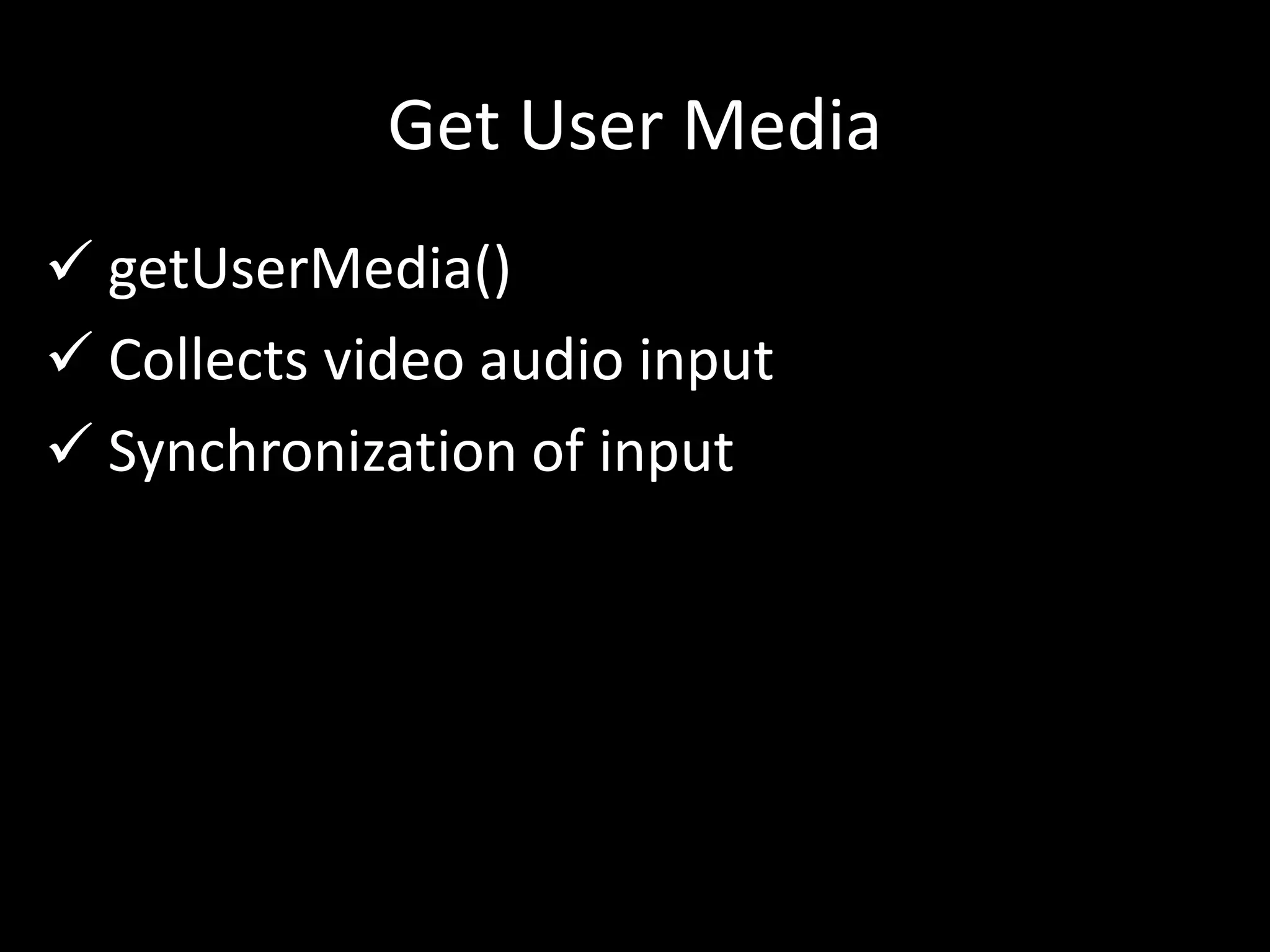 Get User Media
 getUserMedia()
 Collects video audio input
 Synchronization of input
 