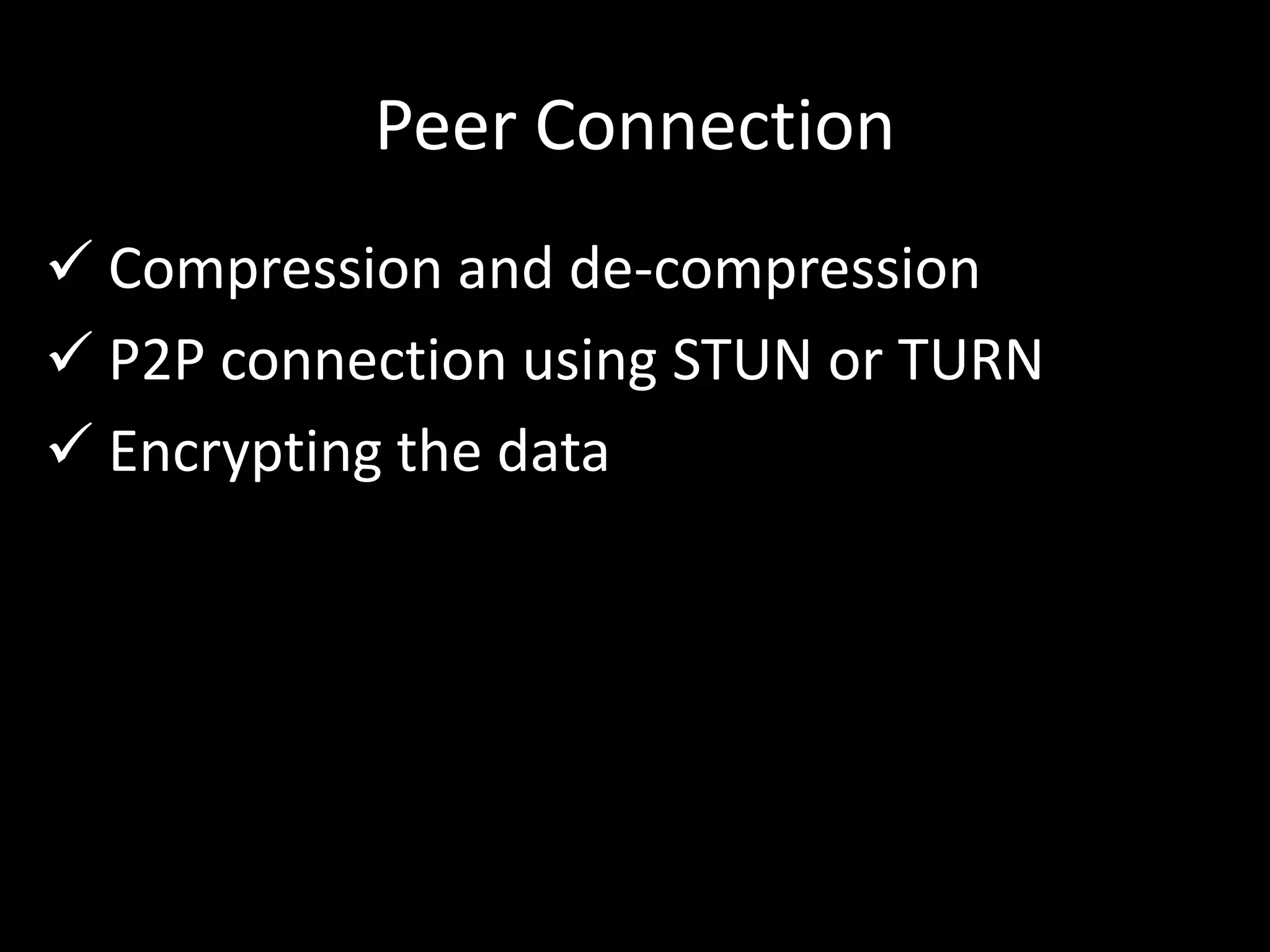 Peer Connection
 Compression and de-compression
 P2P connection using STUN or TURN
 Encrypting the data
 