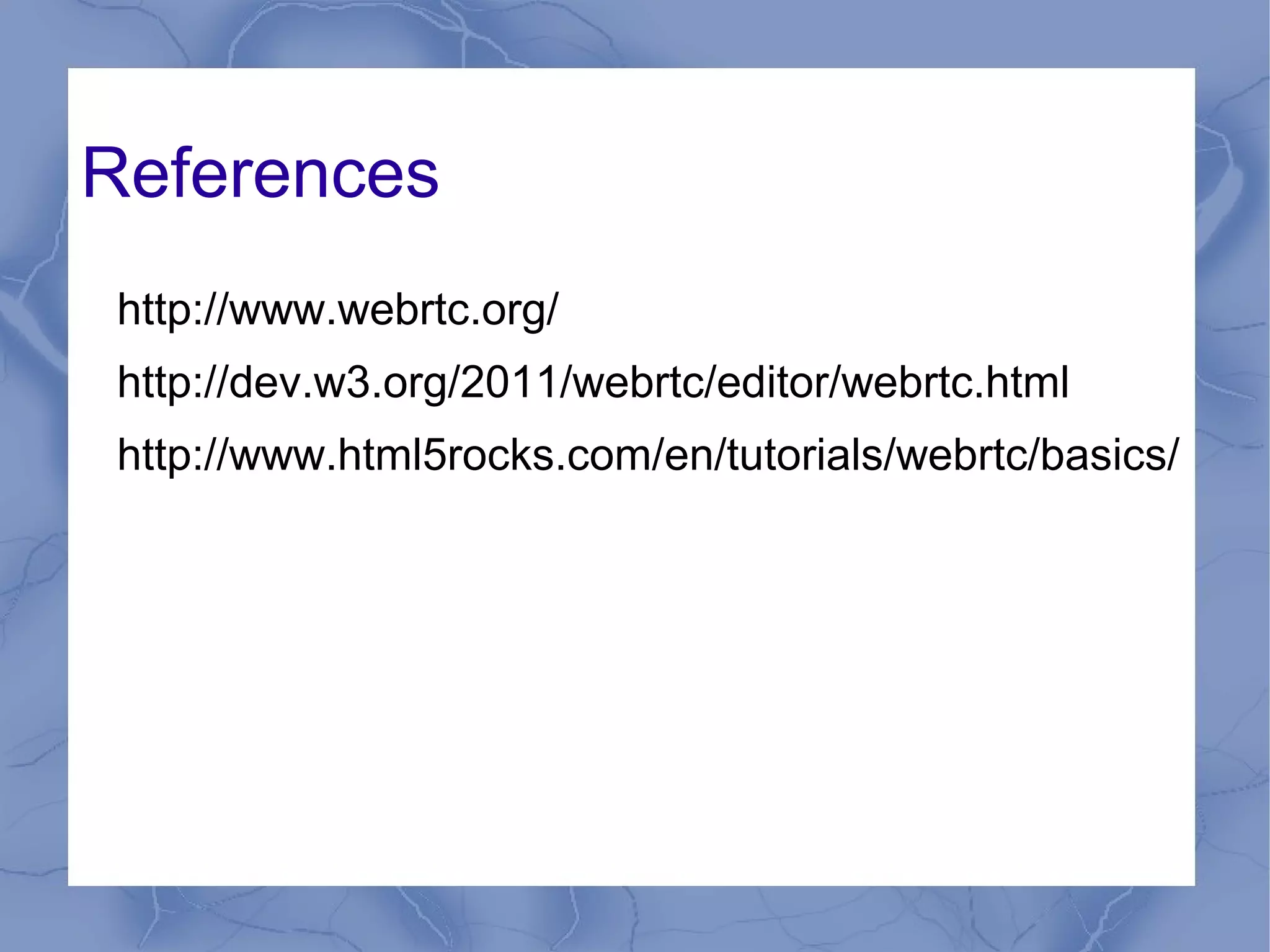 References
http://www.webrtc.org/
http://dev.w3.org/2011/webrtc/editor/webrtc.html
http://www.html5rocks.com/en/tutorials/webrtc/basics/

 