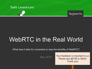 WebRTC in the Real World
What does it take for a business to reap the benefits of WebRTC?
May 2015
Tsahi Levent-Levi
Your feedback is important to us
Please text @T56 to 39242
Thank you!
 