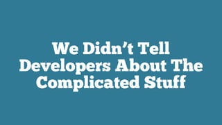 We Didn’t Tell
Developers About The
Complicated Stuff
 