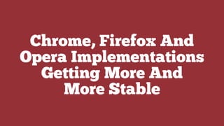 Chrome, Firefox And
Opera Implementations
Getting More And
More Stable
 