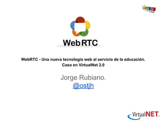 WebRTC - Una nueva tecnología web al servicio de la educación.
Caso en VirtualNet 2.0

Jorge Rubiano.
@ostjh

 