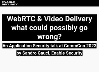 WebRTC & Video Delivery
what could possibly go
wrong?
An Application Security talk at CommCon 2023
by Sandro Gauci, Enable Security
 