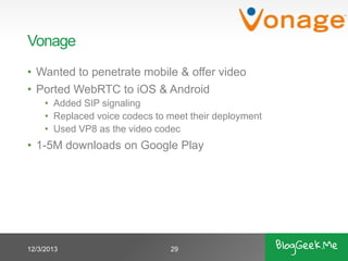Vonage
• Wanted to penetrate mobile & offer video
• Ported WebRTC to iOS & Android
• Added SIP signaling
• Replaced voice codecs to meet their deployment
• Used VP8 as the video codec

• 1-5M downloads on Google Play

12/3/2013

29

 