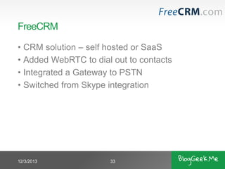 FreeCRM
• CRM solution – self hosted or SaaS
• Added WebRTC to dial out to contacts
• Integrated a Gateway to PSTN
• Switched from Skype integration

12/3/2013

33

 